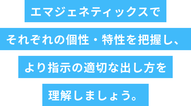 エマジェネティックスでそれぞれの個性・特性を把握し、より指示の適切な出し方を理解しましょう。