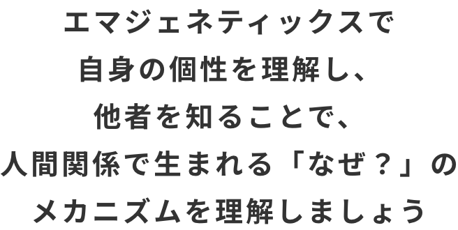 エマジェネティックスで自身の個性を理解し、他者を知ることで、人間関係で生まれる「なぜ？」のメカニズムを理解しましょう